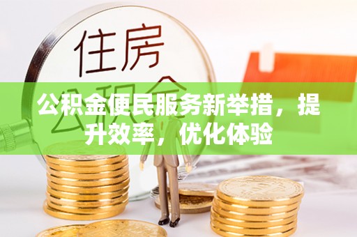 宣化公积金便民服务新举措，提升效率，优化体验