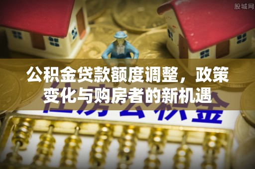 宣化公积金贷款额度调整，政策变化与购房者的新机遇