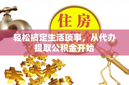宣化轻松搞定生活琐事，从代办提取公积金开始