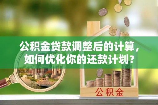 宣化公积金贷款调整后的计算，如何优化你的还款计划？