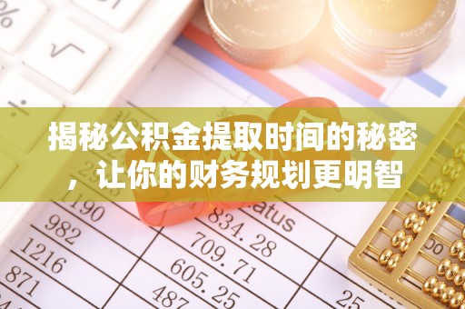 宣化揭秘公积金提取时间的秘密，让你的财务规划更明智