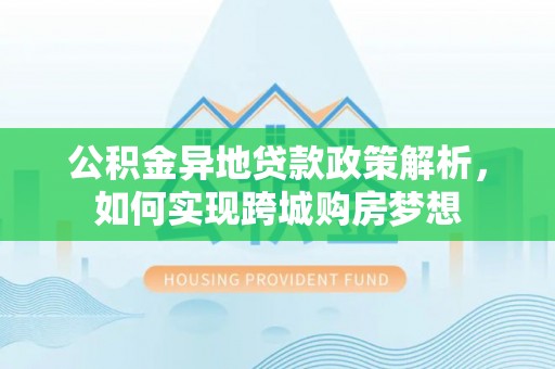 宣化公积金异地贷款政策解析，如何实现跨城购房梦想