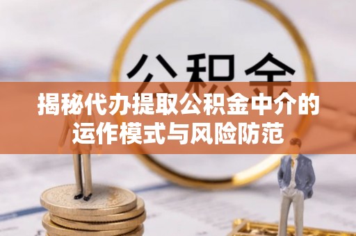 宣化揭秘代办提取公积金中介的运作模式与风险防范