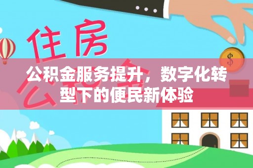 宣化公积金服务提升，数字化转型下的便民新体验