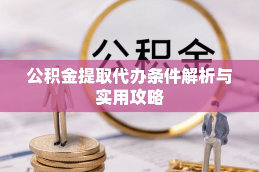 宣化公积金提取代办条件解析与实用攻略