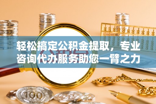 宣化轻松搞定公积金提取，专业咨询代办服务助您一臂之力
