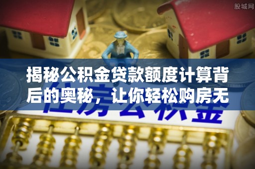 宣化揭秘公积金贷款额度计算背后的奥秘，让你轻松购房无忧！