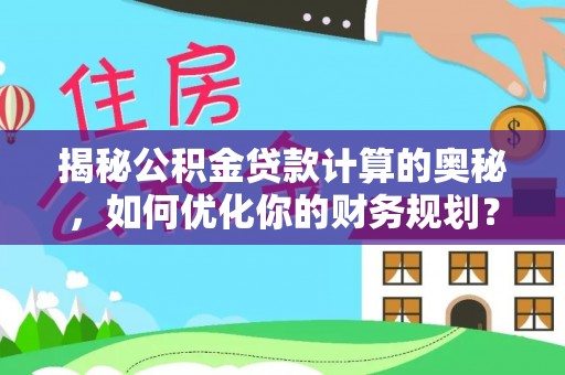 宣化揭秘公积金贷款计算的奥秘，如何优化你的财务规划？