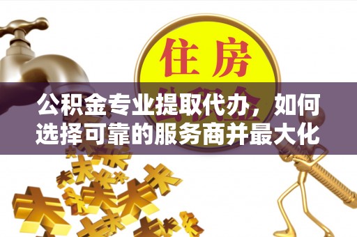 宣化公积金专业提取代办，如何选择可靠的服务商并最大化你的资金收益