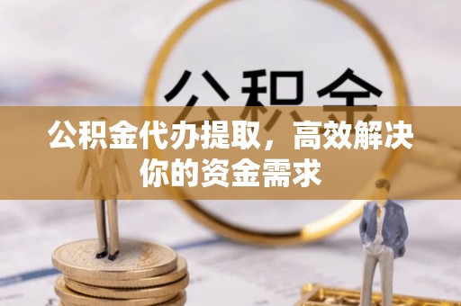 宣化公积金代办提取，高效解决你的资金需求