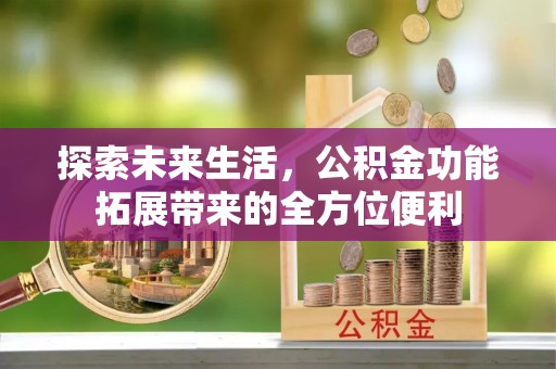 宣化探索未来生活，公积金功能拓展带来的全方位便利