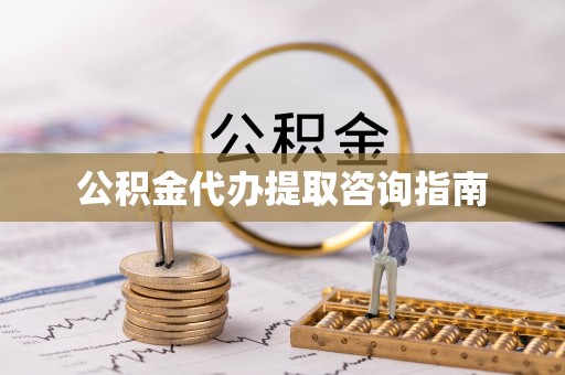 宣化公积金代办提取咨询指南