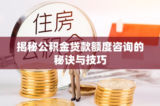 宣化揭秘公积金贷款额度咨询的秘诀与技巧