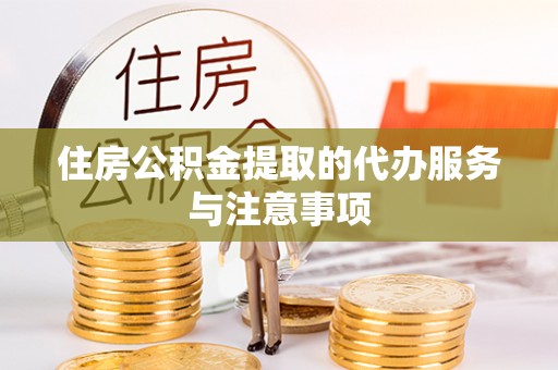 宣化住房公积金提取的代办服务与注意事项