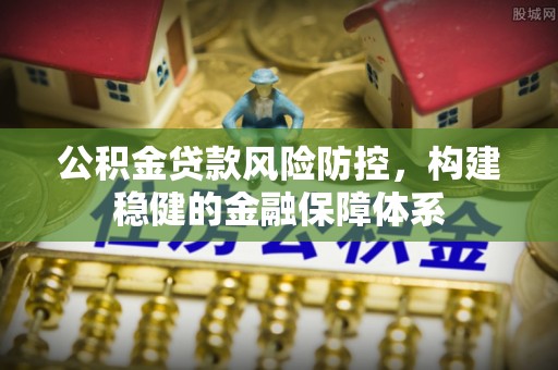 宣化公积金贷款风险防控，构建稳健的金融保障体系