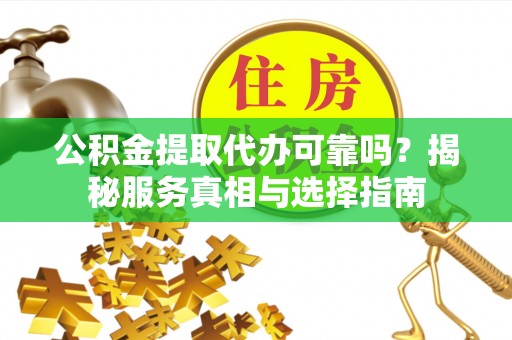 宣化公积金提取代办可靠吗？揭秘服务真相与选择指南