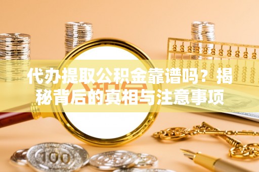宣化代办提取公积金靠谱吗？揭秘背后的真相与注意事项