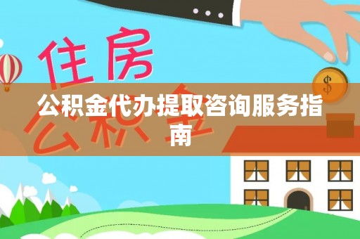 宣化公积金代办提取咨询服务指南