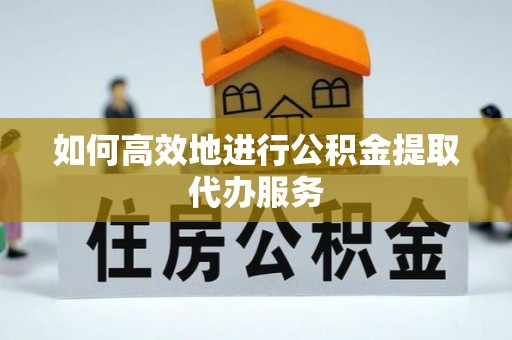 宣化如何高效地进行公积金提取代办服务