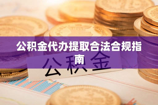 宣化公积金代办提取合法合规指南