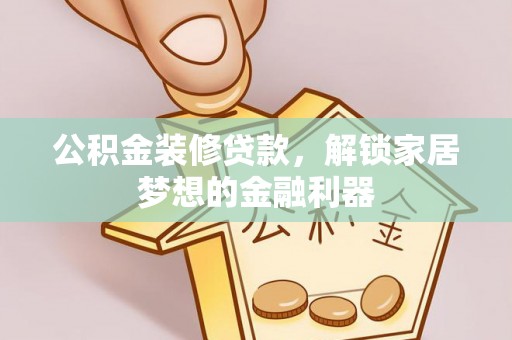 宣化公积金装修贷款，解锁家居梦想的金融利器