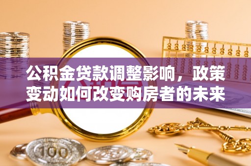 宣化公积金贷款调整影响，政策变动如何改变购房者的未来？