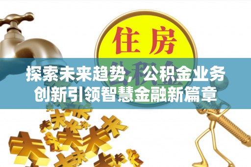 宣化探索未来趋势，公积金业务创新引领智慧金融新篇章