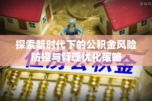 宣化探索新时代下的公积金风险防控与管理优化策略