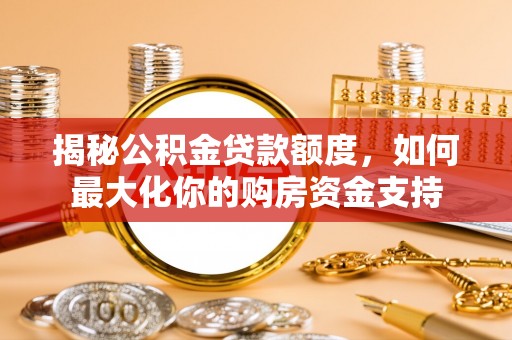 宣化揭秘公积金贷款额度，如何最大化你的购房资金支持