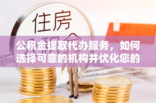 宣化公积金提取代办服务，如何选择可靠的机构并优化您的财务规划