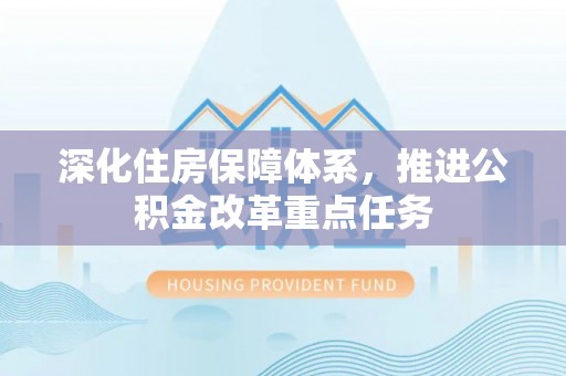 宣化深化住房保障体系，推进公积金改革重点任务