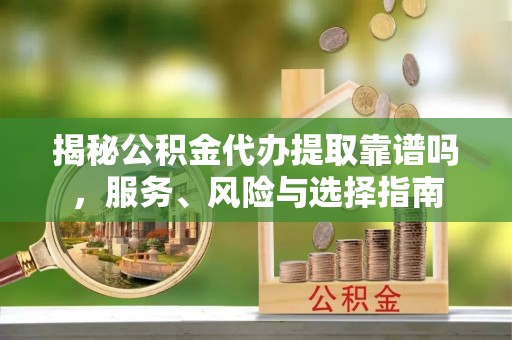 宣化揭秘公积金代办提取靠谱吗，服务、风险与选择指南