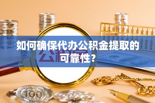 宣化如何确保代办公积金提取的可靠性？