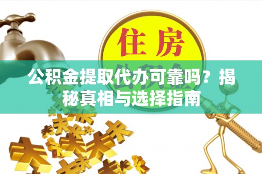 宣化公积金提取代办可靠吗？揭秘真相与选择指南