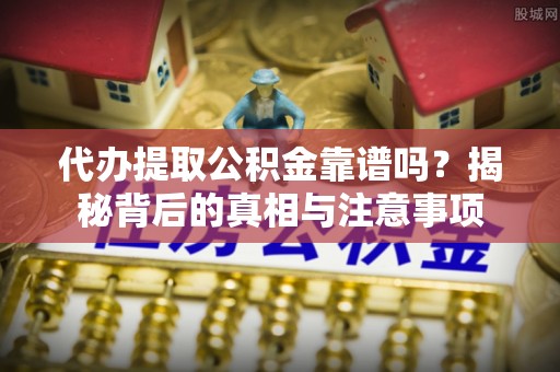 宣化代办提取公积金靠谱吗？揭秘背后的真相与注意事项