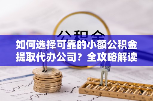 宣化如何选择可靠的小额公积金提取代办公司？全攻略解读