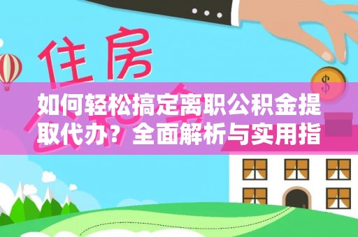 宣化如何轻松搞定离职公积金提取代办？全面解析与实用指南