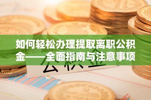 宣化如何轻松办理提取离职公积金——全面指南与注意事项