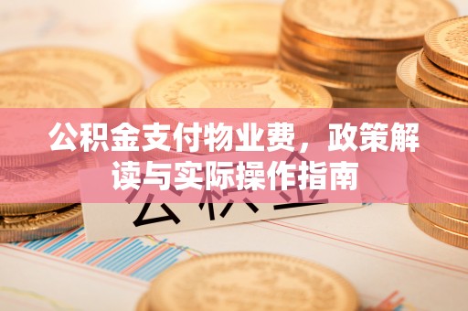 宣化公积金支付物业费，政策解读与实际操作指南