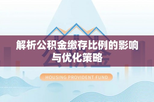 宣化解析公积金缴存比例的影响与优化策略