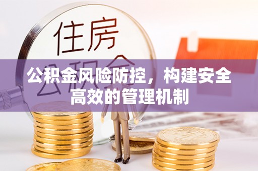 宣化公积金风险防控，构建安全高效的管理机制