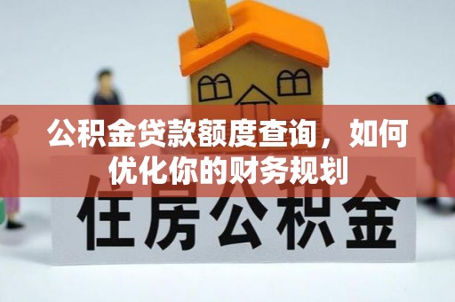 宣化公积金贷款额度查询，如何优化你的财务规划