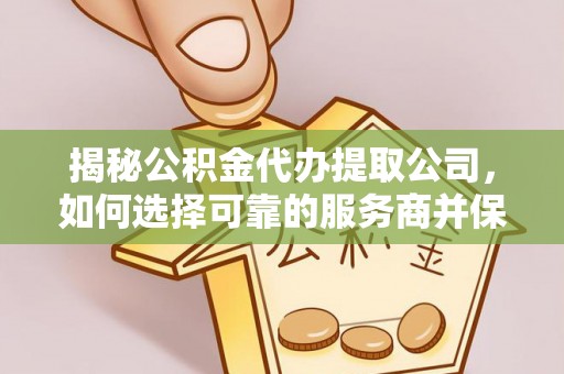 宣化揭秘公积金代办提取公司，如何选择可靠的服务商并保障个人权益