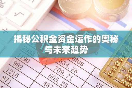 宣化揭秘公积金资金运作的奥秘与未来趋势