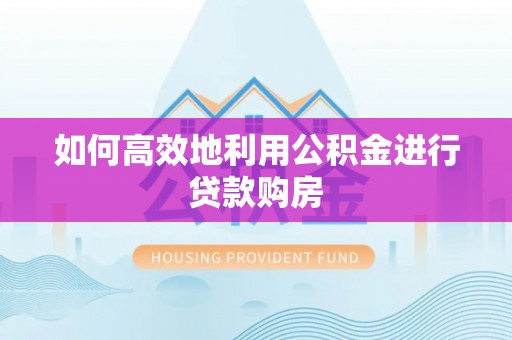 宣化如何高效地利用公积金进行贷款购房