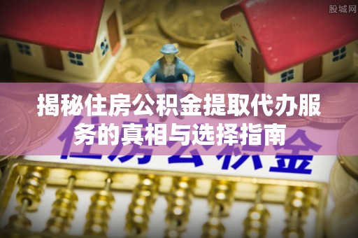 宣化揭秘住房公积金提取代办服务的真相与选择指南