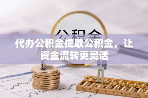 宣化代办公积金提取公积金，让资金流转更灵活