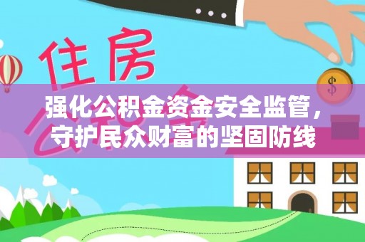 宣化强化公积金资金安全监管，守护民众财富的坚固防线