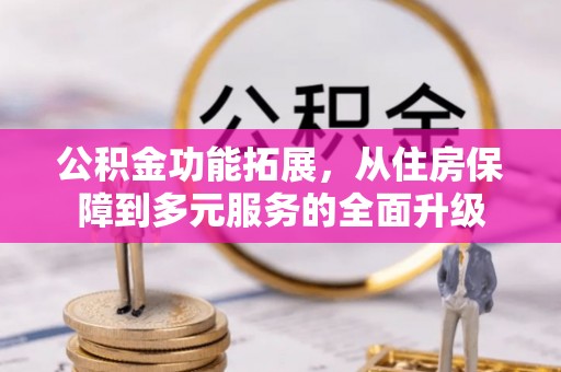 宣化公积金功能拓展，从住房保障到多元服务的全面升级