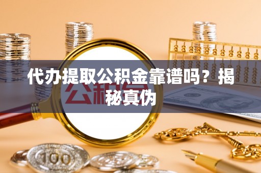 宣化代办提取公积金靠谱吗？揭秘真伪